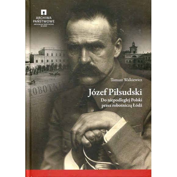 Józef Piłsudski. Do niepodległej Polski przez robotniczą Łódź