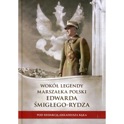 Wokół legendy Marszałka Polski Edwarda Śmigłego-Rydza
