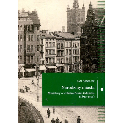 Narodziny miasta Miniatury o wilhelmińskim Gdańsku (1890-1914)