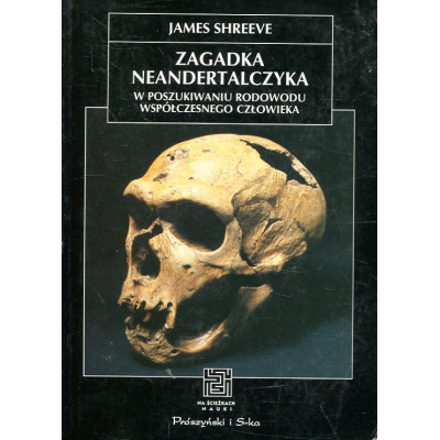 Zagadka neandertalczyka. W poszukiwaniu rodowodu współczesnego człowieka