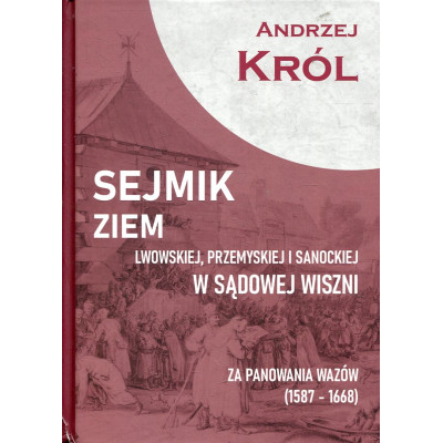 Sejmik ziem lwow­skiej, przemyskiej i sanockiej w Sądowej Wiszni za panowania Wazów (1587-1668)