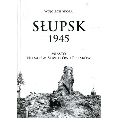 Słupsk 1945. Miasto Niemców, Sowietów i Polaków