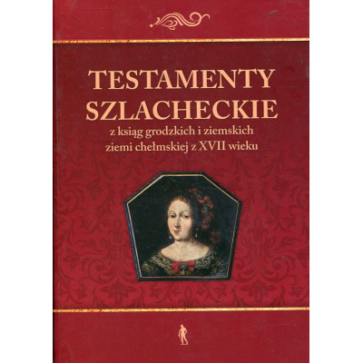 Testamenty szlacheckie z ksiąg grodzkich i ziemskich ziemi chełmskiej z XVII wieku