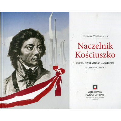 Naczelnik Kościuszko. Życie-działalność-apoteoza. Katalog wystawy