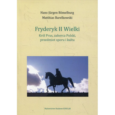 Fryderyk II Wielki: król Prus, zaborca Polski, przedmiot sporu i kultu