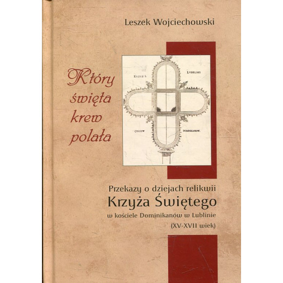 Który święta krew polała. Przekazy o dziejach relikwii Krzyża Świętego w kościele Dominikanów w Lublinie (XV-XVII wiek)