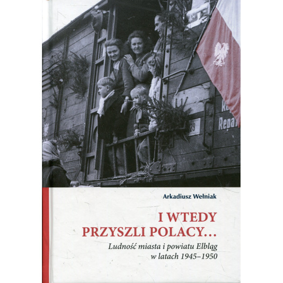 I wtedy przyszli Polacy… Ludność miasta i powiatu Elbląg w latach 1945–1950