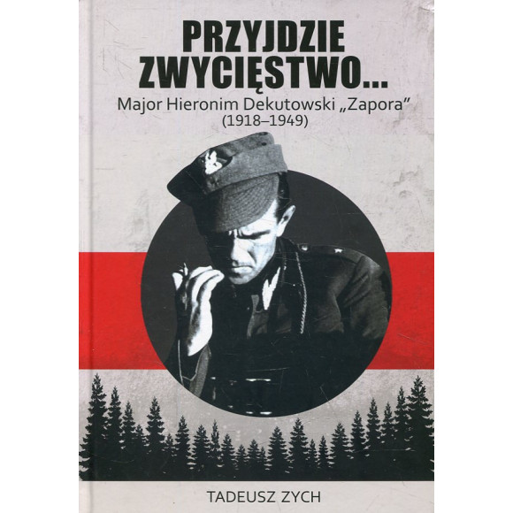 Przyjdzie zwycięstwo... Major Hieronim Dekutowski „Zapora” (1918-1949)