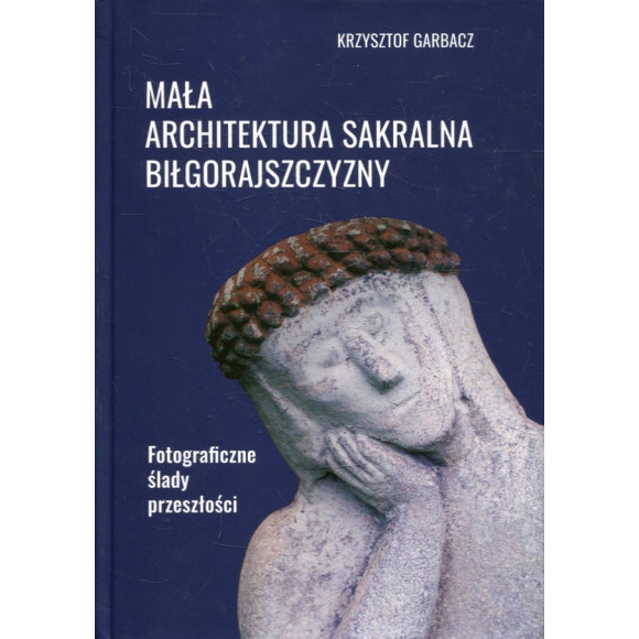 Mała architektura sakralna Biłgorajszczyzny. Fotograficzne ślady przeszłości
