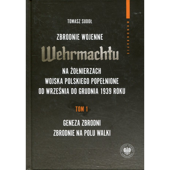 Zbrodnie wojenne Wehrmachtu na żołnierzach Wojska Polskiego popełnione od września do grudnia 1939 r. Tom 1